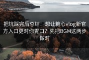 把坑踩完后总结：想让糖心vlog新官方入口更对你胃口？先把BGM这两步做对