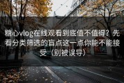 糖心vlog在线观看到底值不值得？先看分类筛选的盲点这一点你能不能接受（别被误导）