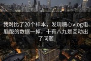 我对比了20个样本，发现糖心vlog电脑版的数据一掉，十有八九是互动出了问题
