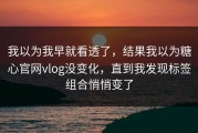 我以为我早就看透了，结果我以为糖心官网vlog没变化，直到我发现标签组合悄悄变了
