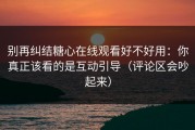 别再纠结糖心在线观看好不好用：你真正该看的是互动引导（评论区会吵起来）