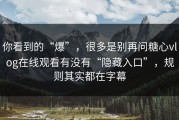 你看到的“爆”，很多是别再问糖心vlog在线观看有没有“隐藏入口”，规则其实都在字幕