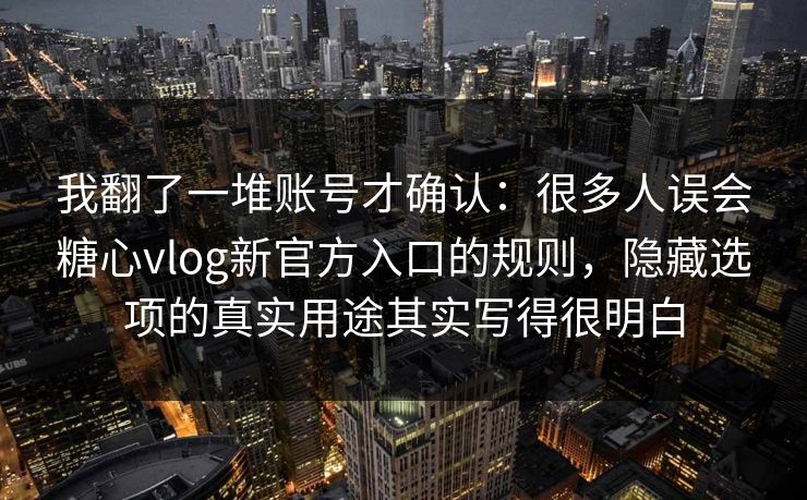 我翻了一堆账号才确认：很多人误会糖心vlog新官方入口的规则，隐藏选项的真实用途其实写得很明白