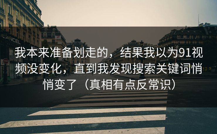 我本来准备划走的，结果我以为91视频没变化，直到我发现搜索关键词悄悄变了（真相有点反常识）
