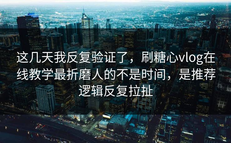 这几天我反复验证了，刷糖心vlog在线教学最折磨人的不是时间，是推荐逻辑反复拉扯