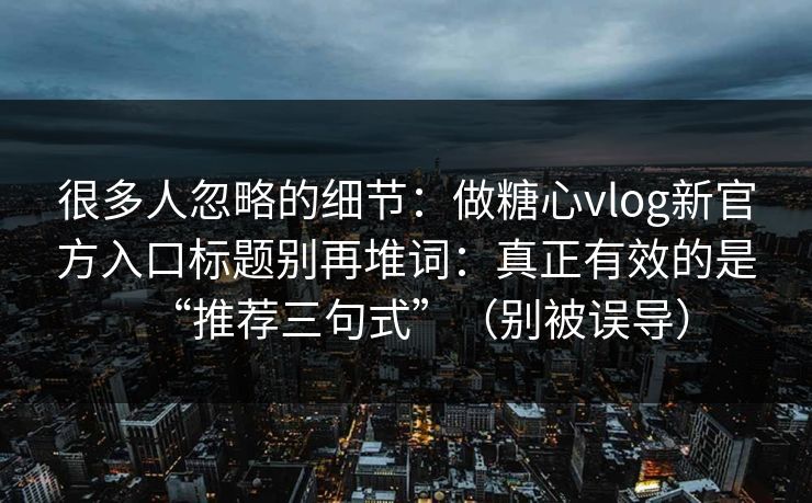 很多人忽略的细节：做糖心vlog新官方入口标题别再堆词：真正有效的是“推荐三句式”（别被误导）
