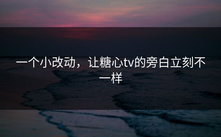一个小改动,让糖心tv的旁白立刻不一样 一个小改动,让糖心tv的旁白立刻不一样