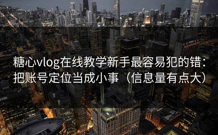糖心vlog在线教学新手最容易犯的错：把账号定位当成小事（信息量有点大）