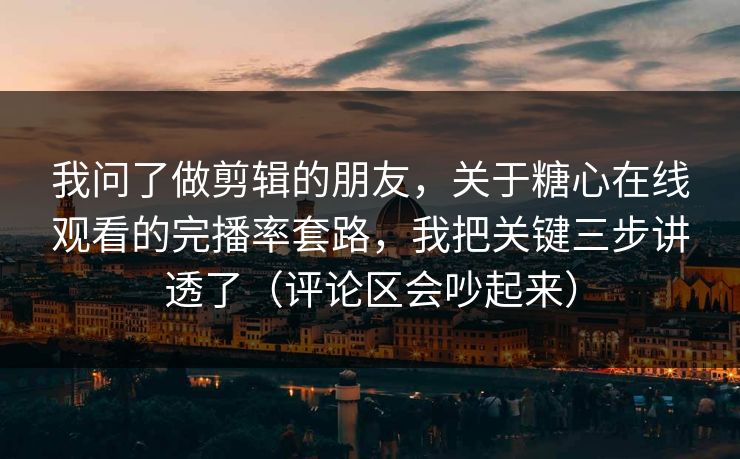 我问了做剪辑的朋友，关于糖心在线观看的完播率套路，我把关键三步讲透了（评论区会吵起来）
