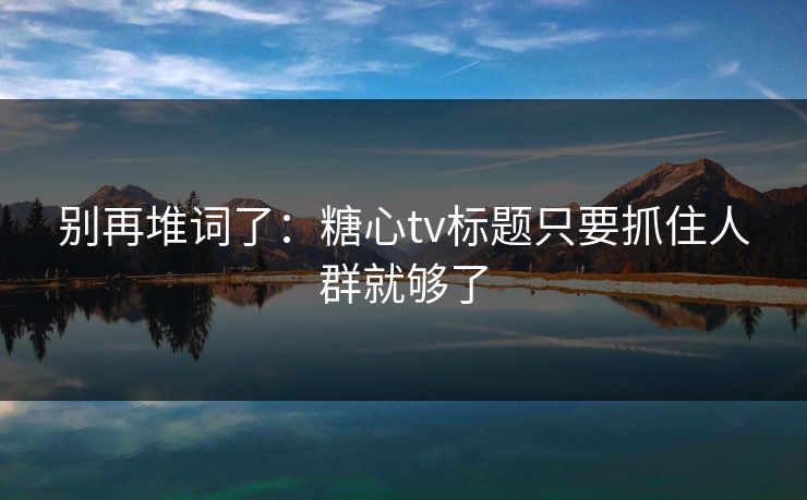 别再堆词了:糖心tv标题只要抓住人群就够了 别再堆词了:糖心tv标题只要抓住人群就够了