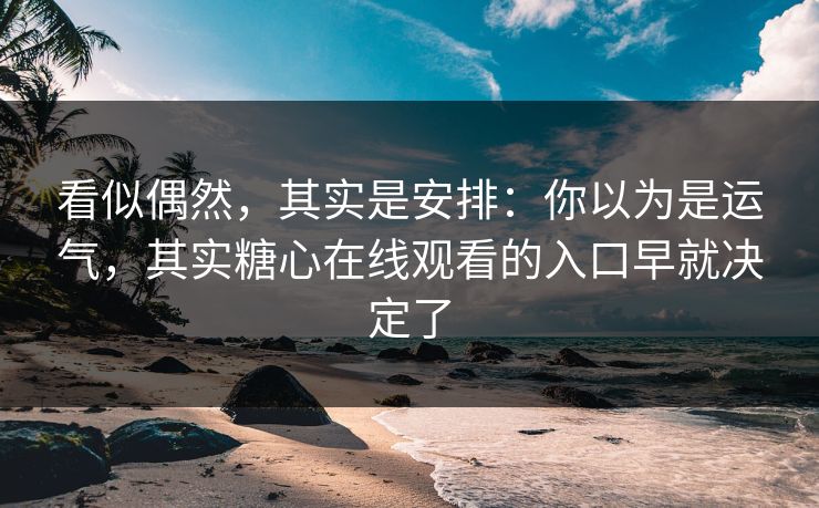 看似偶然，其实是安排：你以为是运气，其实糖心在线观看的入口早就决定了