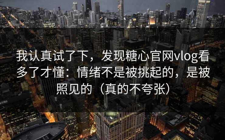 我认真试了下，发现糖心官网vlog看多了才懂：情绪不是被挑起的，是被照见的（真的不夸张）