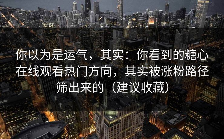 你以为是运气,其实:你看到的糖心在线观看热门方向,其实被涨粉路径筛出来的(建议收藏) 你以为是运气,其实:你看到的糖心在线观看热门方向,其实被涨粉路径筛出来的(建议收藏)