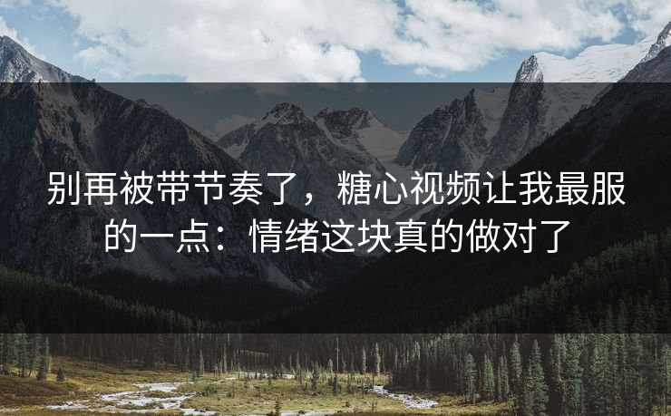 别再被带节奏了，糖心视频让我最服的一点：情绪这块真的做对了