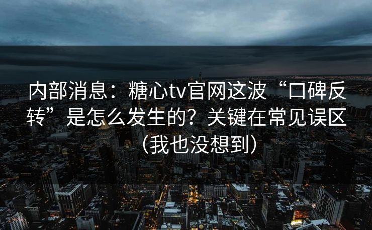 内部消息：糖心tv官网这波“口碑反转”是怎么发生的？关键在常见误区（我也没想到）