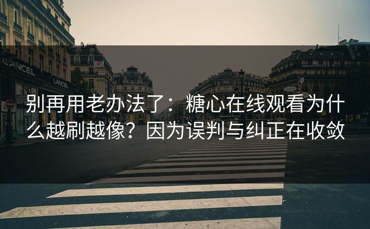别再用老办法了：糖心在线观看为什么越刷越像？因为误判与纠正在收敛