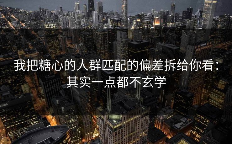 我把糖心的人群匹配的偏差拆给你看：其实一点都不玄学