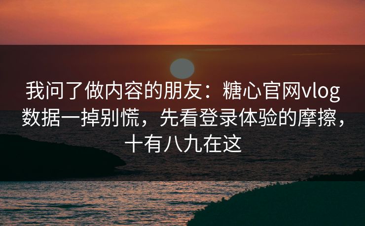 我问了做内容的朋友:糖心官网vlog数据一掉别慌,先看登录体验的摩擦,十有八九在这 我问了做内容的朋友:糖心官网vlog数据一掉别慌,先看登录体验的摩擦,十有八九在这
