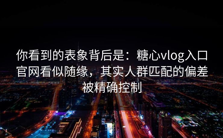 你看到的表象背后是：糖心vlog入口官网看似随缘，其实人群匹配的偏差被精确控制