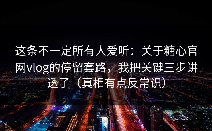 这条不一定所有人爱听：关于糖心官网vlog的停留套路，我把关键三步讲透了（真相有点反常识）