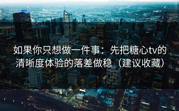 如果你只想做一件事：先把糖心tv的清晰度体验的落差做稳（建议收藏）