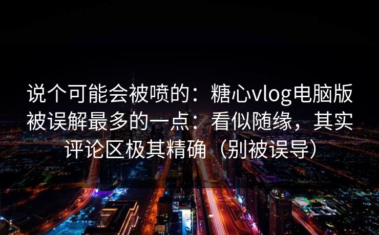 说个可能会被喷的：糖心vlog电脑版被误解最多的一点：看似随缘，其实评论区极其精确（别被误导）