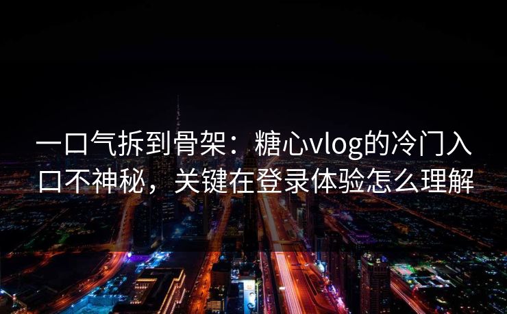 一口气拆到骨架：糖心vlog的冷门入口不神秘，关键在登录体验怎么理解