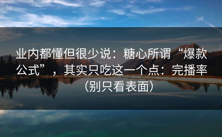 业内都懂但很少说：糖心所谓“爆款公式”，其实只吃这一个点：完播率（别只看表面）