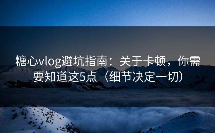 糖心vlog避坑指南：关于卡顿，你需要知道这5点（细节决定一切）