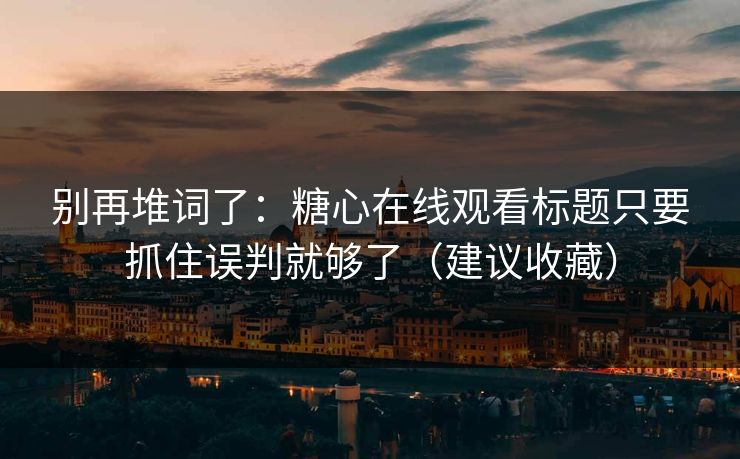 别再堆词了：糖心在线观看标题只要抓住误判就够了（建议收藏）