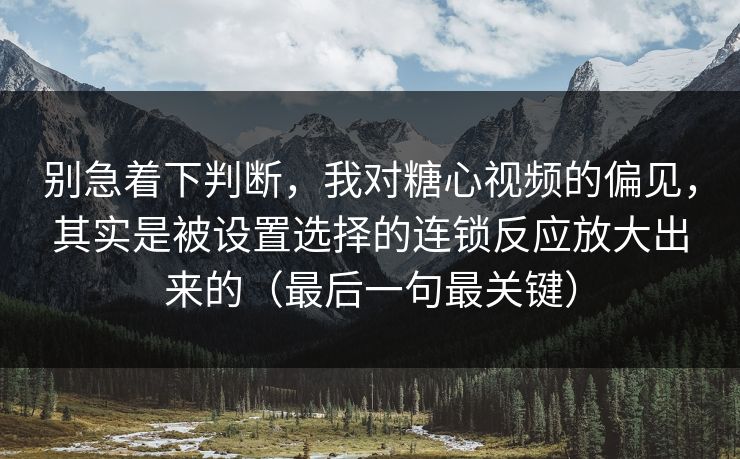 别急着下判断，我对糖心视频的偏见，其实是被设置选择的连锁反应放大出来的（最后一句最关键）