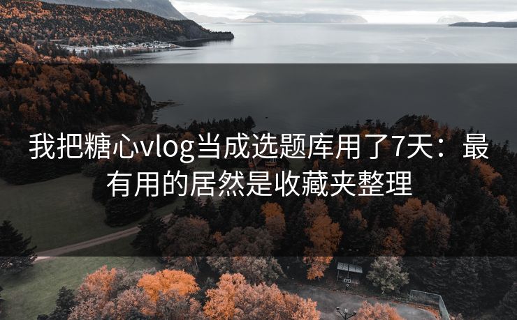 我把糖心vlog当成选题库用了7天：最有用的居然是收藏夹整理