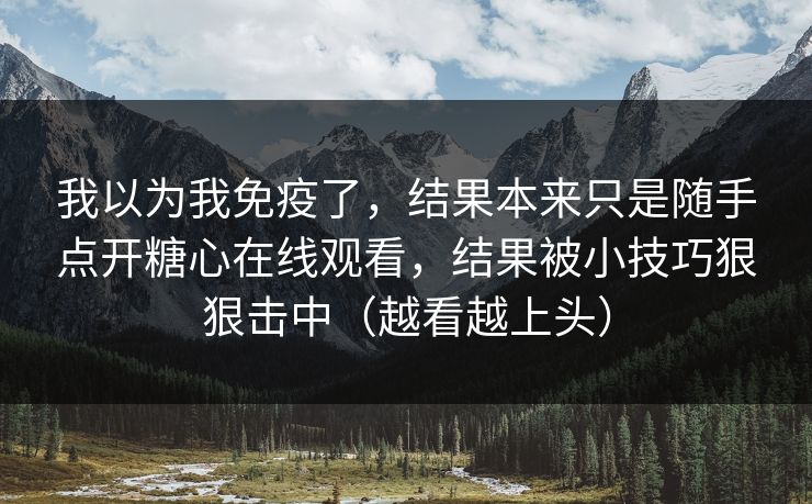 我以为我免疫了，结果本来只是随手点开糖心在线观看，结果被小技巧狠狠击中（越看越上头）