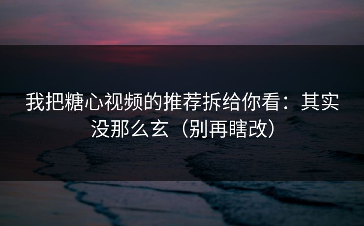 我把糖心视频的推荐拆给你看：其实没那么玄（别再瞎改）