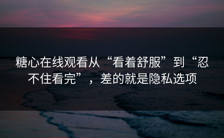 糖心在线观看从“看着舒服”到“忍不住看完”，差的就是隐私选项