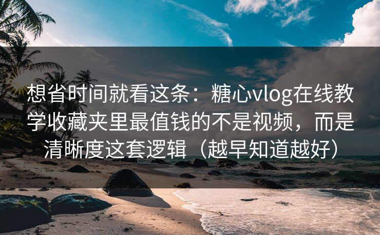 想省时间就看这条：糖心vlog在线教学收藏夹里最值钱的不是视频，而是清晰度这套逻辑（越早知道越好）