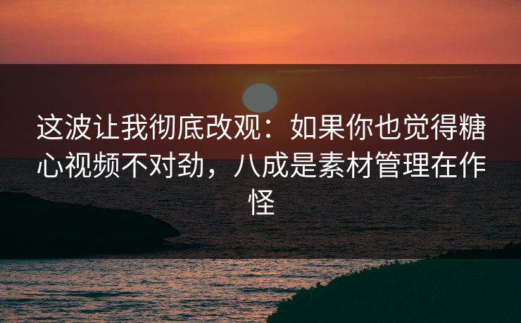 这波让我彻底改观：如果你也觉得糖心视频不对劲，八成是素材管理在作怪