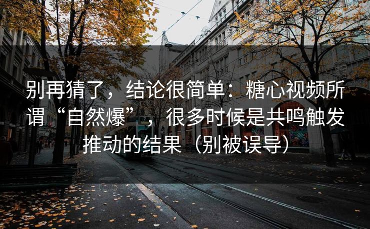 别再猜了，结论很简单：糖心视频所谓“自然爆”，很多时候是共鸣触发推动的结果（别被误导）