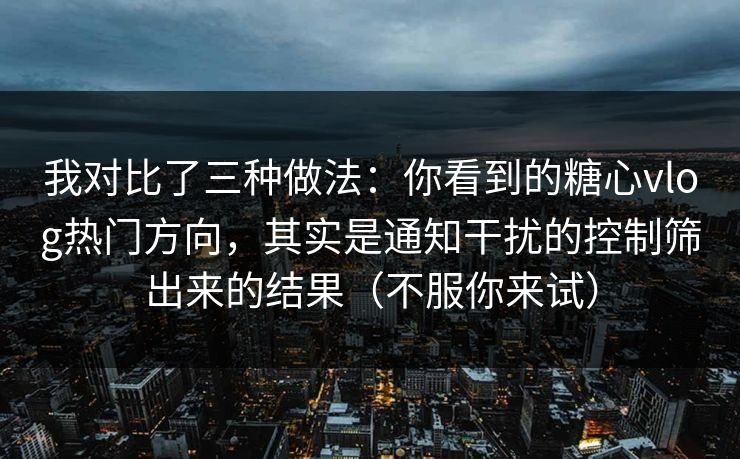 我对比了三种做法：你看到的糖心vlog热门方向，其实是通知干扰的控制筛出来的结果（不服你来试）