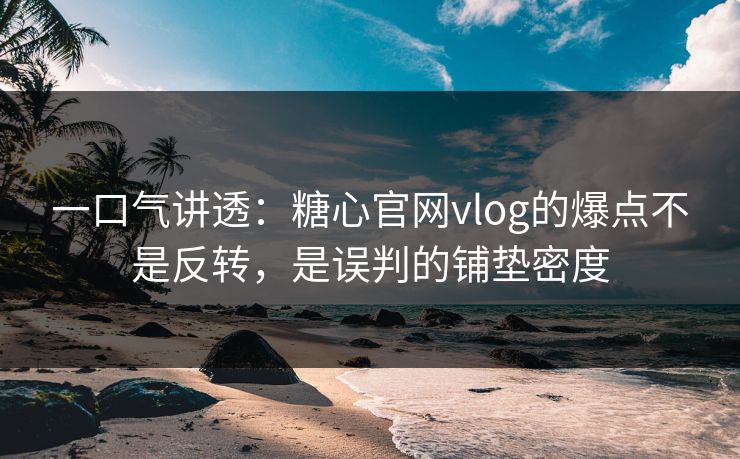 一口气讲透：糖心官网vlog的爆点不是反转，是误判的铺垫密度