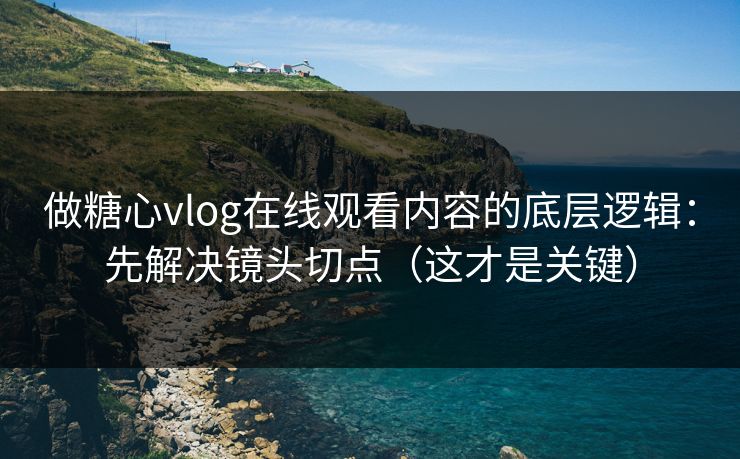 做糖心vlog在线观看内容的底层逻辑：先解决镜头切点（这才是关键）