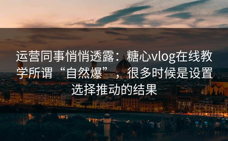 运营同事悄悄透露：糖心vlog在线教学所谓“自然爆”，很多时候是设置选择推动的结果