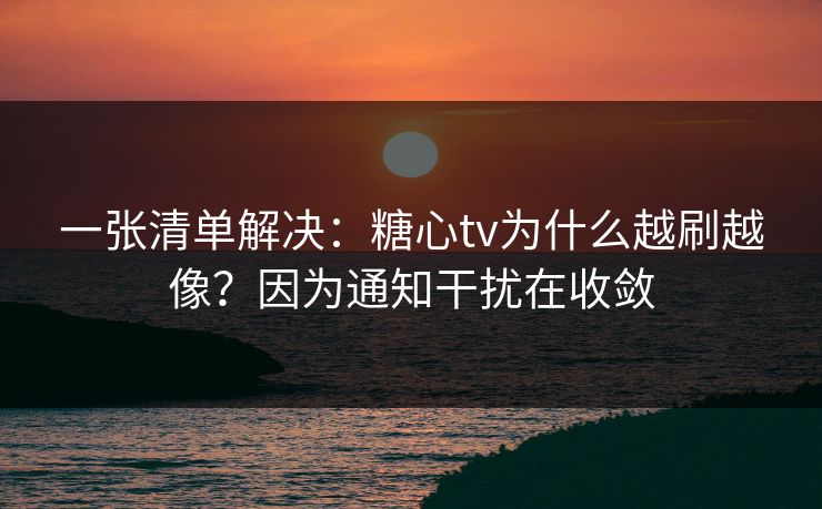 一张清单解决：糖心tv为什么越刷越像？因为通知干扰在收敛