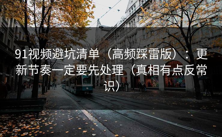 91视频避坑清单（高频踩雷版）：更新节奏一定要先处理（真相有点反常识）