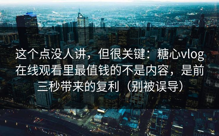 这个点没人讲，但很关键：糖心vlog在线观看里最值钱的不是内容，是前三秒带来的复利（别被误导）