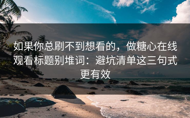 如果你总刷不到想看的，做糖心在线观看标题别堆词：避坑清单这三句式更有效