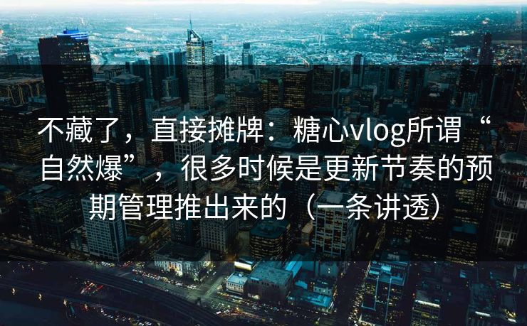 不藏了，直接摊牌：糖心vlog所谓“自然爆”，很多时候是更新节奏的预期管理推出来的（一条讲透）