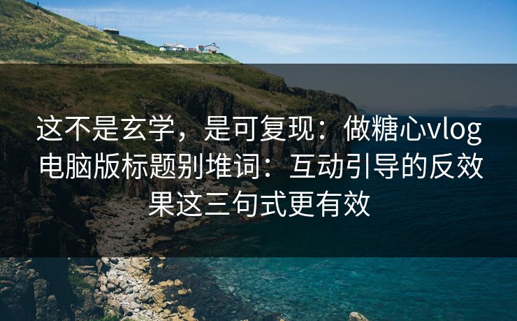 这不是玄学，是可复现：做糖心vlog电脑版标题别堆词：互动引导的反效果这三句式更有效