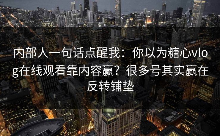 内部人一句话点醒我：你以为糖心vlog在线观看靠内容赢？很多号其实赢在反转铺垫