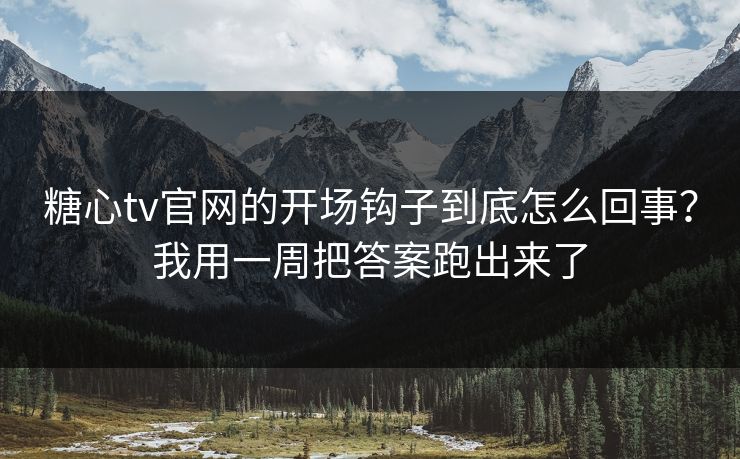 糖心tv官网的开场钩子到底怎么回事？我用一周把答案跑出来了